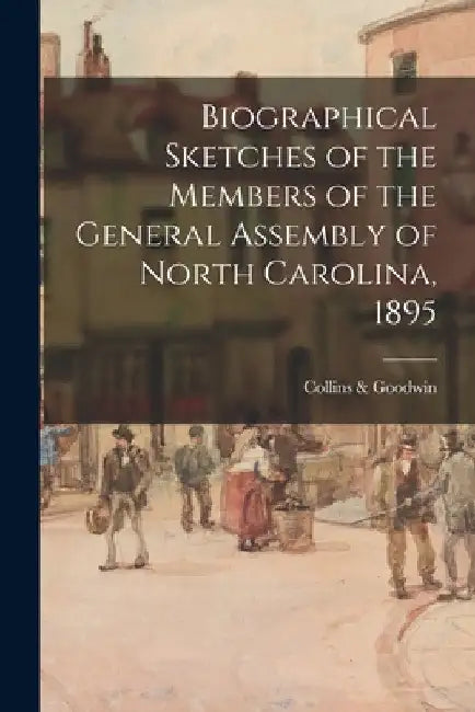 Biographical Sketches of the Members of the General Assembly of North Carolina, 1895 by N. C. ). Collins &. Goodwin (Raleigh