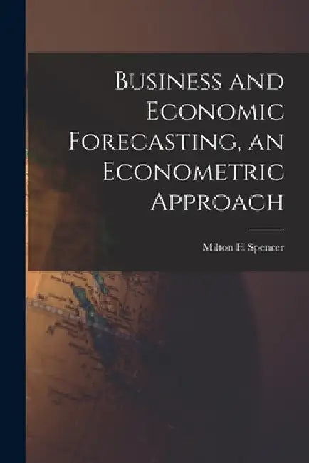 Business and Economic Forecasting, an Econometric Approach by Milton H. Spencer