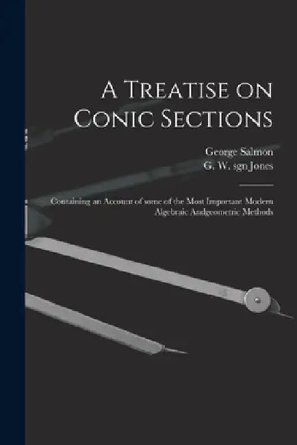 A Treatise on Conic Sections: Containing an Account of Some of the Most Important Modern Algebraic Andgeometric Methods by George 1819-1904 Salmon