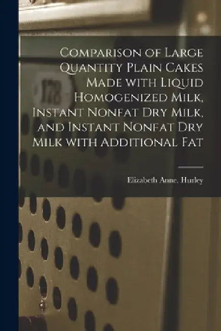 Comparison of Large Quantity Plain Cakes Made With Liquid Homogenized Milk, Instant Nonfat Dry Milk, and Instant Nonfat Dry Milk With Additional Fat by Elizabeth Anne Hurley