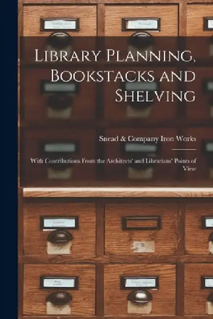 Library Planning, Bookstacks and Shelving [microform]: With Contributions From the Architects' and Librarians' Points of View by Snead & Company Iron Works