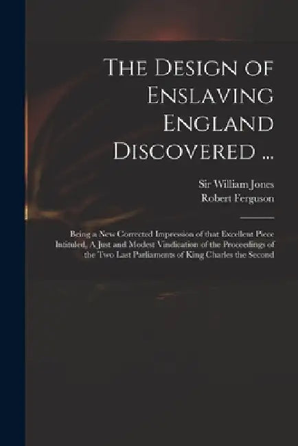 The Design of Enslaving England Discovered ...: Being a New Corrected Impression of That Excellent Piece Intituled, A Just and Modest Vindication of t by William Jones