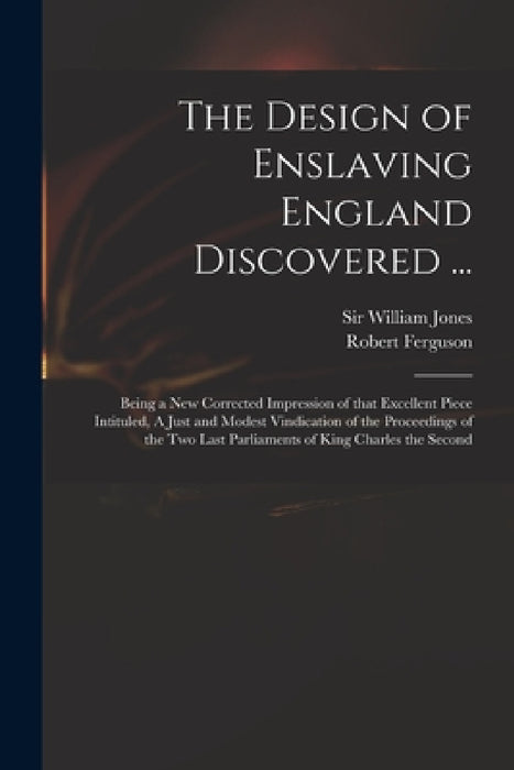 The Design of Enslaving England Discovered ...: Being a New Corrected Impression of That Excellent Piece Intituled, A Just and Modest Vindication of t by William Jones, Robert D. 1714 Just and M. Ferguson