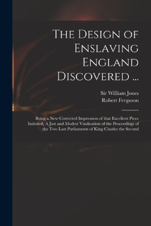 The Design of Enslaving England Discovered ...: Being a New Corrected Impression of That Excellent Piece Intituled, A Just and Modest Vindication of t by William Jones, Robert D. 1714 Just and M. Ferguson