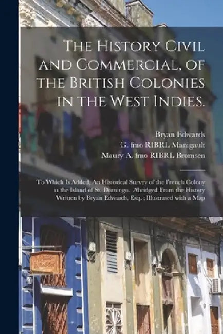 The History Civil and Commercial, of the British Colonies in the West Indies.: To Which is Added, An Historical Survey of the French Colony in the Isl by Bryan 1743-1800 Edwards