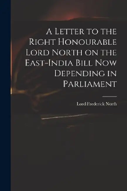 A Letter to the Right Honourable Lord North on the East-India Bill Now Depending in Parliament by Frederick Lord North