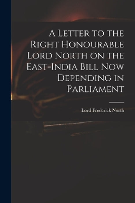 A Letter to the Right Honourable Lord North on the East-India Bill Now Depending in Parliament by Frederick Lord North