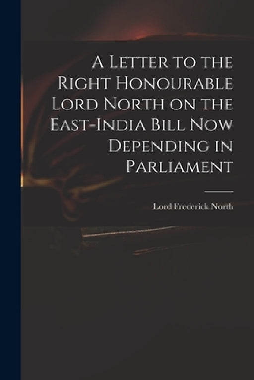 A Letter to the Right Honourable Lord North on the East-India Bill Now Depending in Parliament by Frederick Lord North