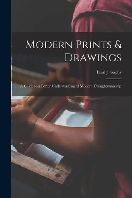 Modern Prints & Drawings; a Guide to a Better Understanding of Modern Draughtsmanship by Paul J. (Paul Joseph) 1878-1965 Sachs
