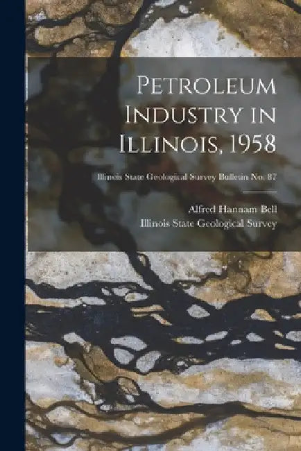 Petroleum Industry in Illinois, 1958; Illinois State Geological Survey Bulletin No. 87 by Alfred Hannam 1895- Bell