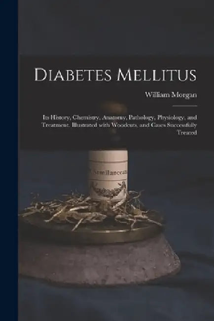 Diabetes Mellitus: Its History, Chemistry, Anatomy, Pathology, Physiology, and Treatment. Illustrated With Woodcuts, and Cases Successfully Treated by William Morgan