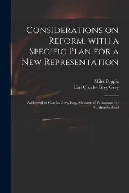 Considerations on Reform, With a Specific Plan for a New Representation: Addressed to Charles Grey, Esq., Member of Parliamant for Northumberland by Miles Popple