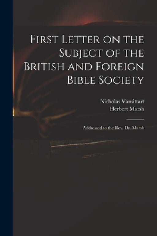 First Letter on the Subject of the British and Foreign Bible Society: Addressed to the Rev. Dr. Marsh by Nicholas 1766-1851 Vansittart, Herbert 1757-1839 Address to Marsh