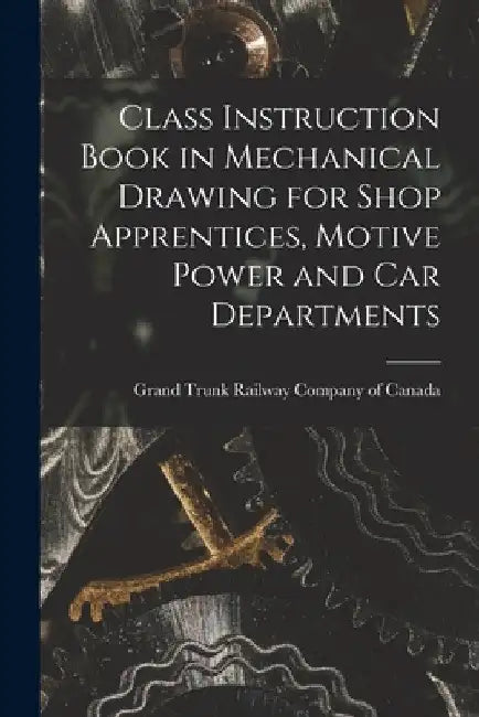 Class Instruction Book in Mechanical Drawing for Shop Apprentices, Motive Power and Car Departments [microform] by Grand Trunk Railway Company of Canada