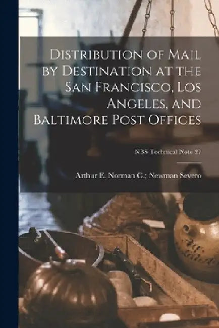 Distribution of Mail by Destination at the San Francisco, Los Angeles, and Baltimore Post Offices; NBS Technical Note 27 by Norman C. Newman Arthur E. Severo