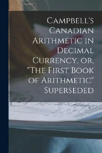 Campbell's Canadian Arithmetic in Decimal Currency, or, "The First Book of Arithmetic" Superseded [microform] by Anonymous