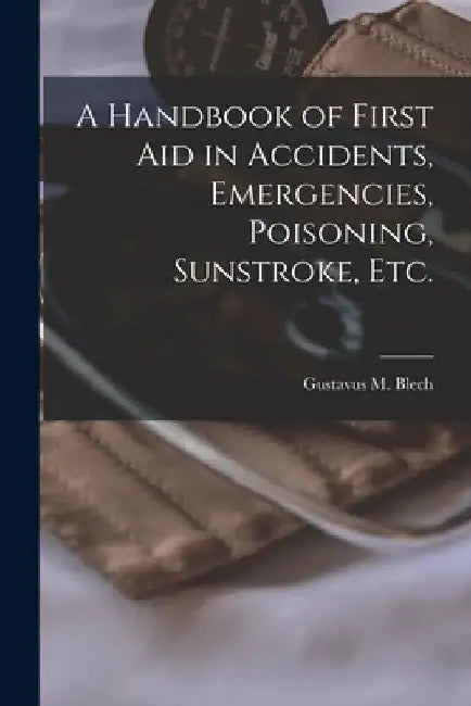 A Handbook of First Aid in Accidents, Emergencies, Poisoning, Sunstroke, Etc. [microform] by Gustavus M. (Gustavus Maximili Blech