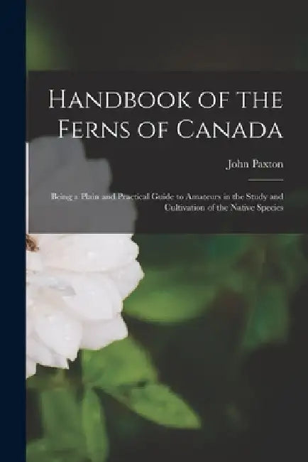 Handbook of the Ferns of Canada [microform]: Being a Plain and Practical Guide to Amateurs in the Study and Cultivation of the Native Species by John Paxton