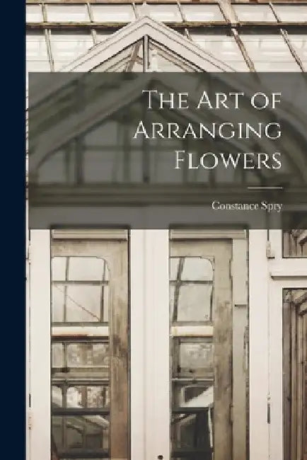 The Art of Arranging Flowers by Constance 1886-1960 Spry