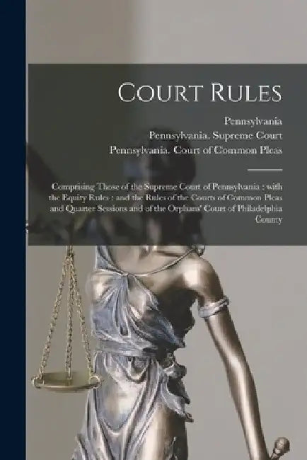 Court Rules: Comprising Those of the Supreme Court of Pennsylvania: With the Equity Rules: and the Rules of the Courts of Common Pl by Pennsylvania