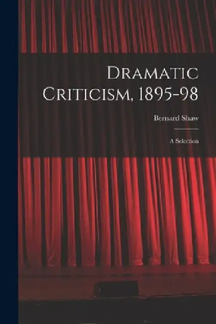 Dramatic Criticism, 1895-98; a Selection by Bernard 1856-1950 Shaw