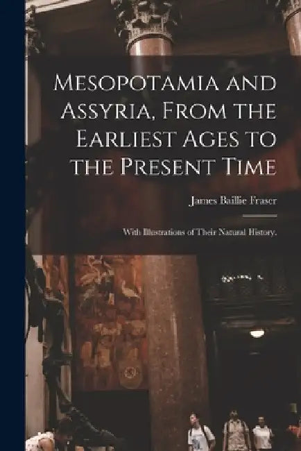Mesopotamia and Assyria, From the Earliest Ages to the Present Time; With Illustrations of Their Natural History. by James Baillie 1783-1856 Fraser