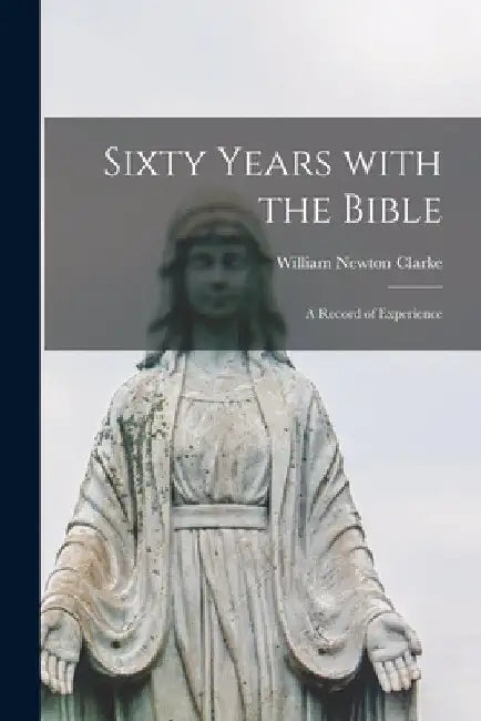 Sixty Years With the Bible: a Record of Experience by William Newton 1841-1912 Clarke