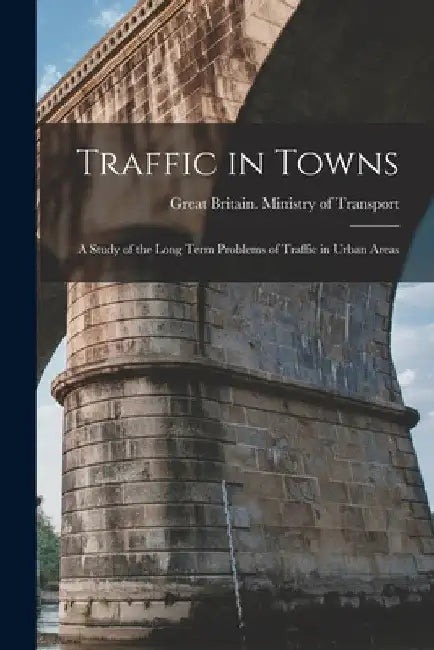 Traffic in Towns: a Study of the Long Term Problems of Traffic in Urban Areas by Great Britain Ministry of Transport
