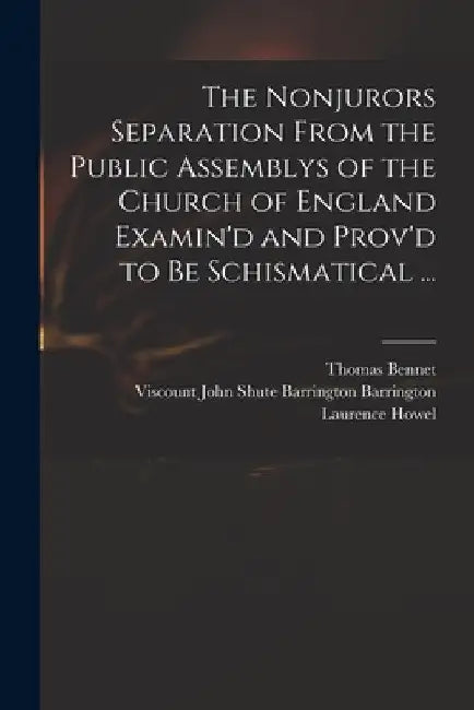 The Nonjurors Separation From the Public Assemblys of the Church of England Examin'd and Prov'd to Be Schismatical ... by Thomas 1673-1728 Bennet