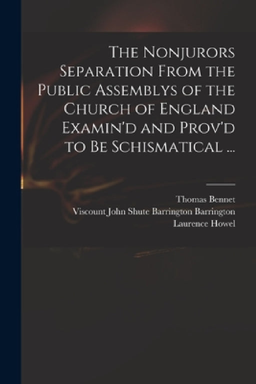 The Nonjurors Separation From the Public Assemblys of the Church of England Examin'd and Prov'd to Be Schismatical ... by Thomas 1673-1728 Bennet, John Shute Barrington VI Barrington, Laurence 1664?-1720 Howel