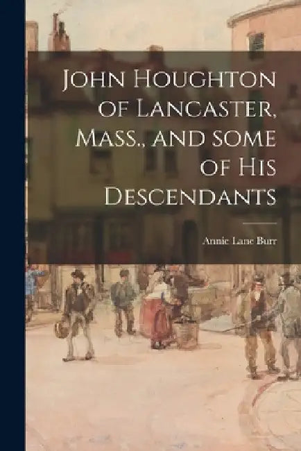 John Houghton of Lancaster, Mass., and Some of His Descendants by Annie Lane Burr