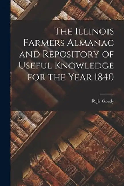 The Illinois Farmers Almanac and Repository of Useful Knowledge for the Year 1840 by Jr. Goudy R.