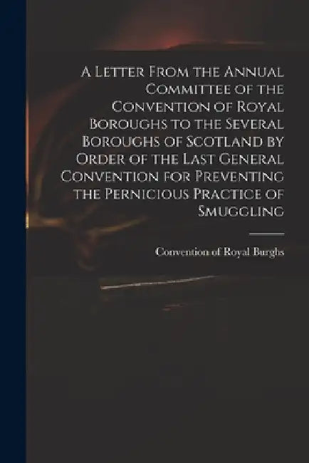 A Letter From the Annual Committee of the Convention of Royal Boroughs to the Several Boroughs of Scotland by Order of the Last General Convention for by Convention of Royal Burghs (Scotland)