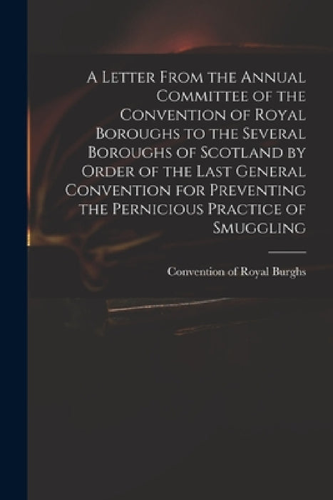 A Letter From the Annual Committee of the Convention of Royal Boroughs to the Several Boroughs of Scotland by Order of the Last General Convention for by Convention of Royal Burghs (Scotland)