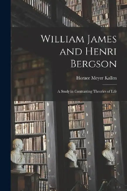 William James and Henri Bergson: a Study in Contrasting Theories of Life by Horace Meyer 1882-1974 Kallen