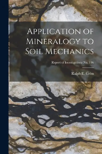 Application of Mineralogy to Soil Mechanics; Report of Investigations No. 146 by Ralph E. (Ralph Early) 1902- Grim