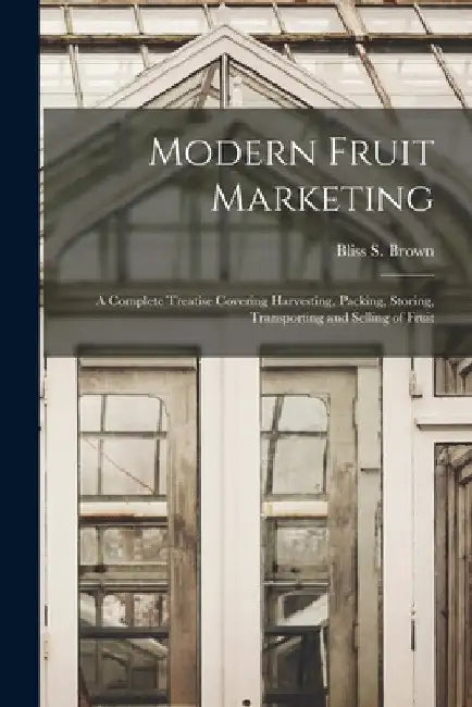 Modern Fruit Marketing: a Complete Treatise Covering Harvesting, Packing, Storing, Transporting and Selling of Fruit by Bliss S. 1880- Brown