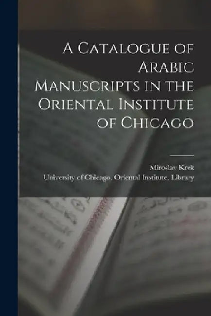A Catalogue of Arabic Manuscripts in the Oriental Institute of Chicago by Miroslav Krek