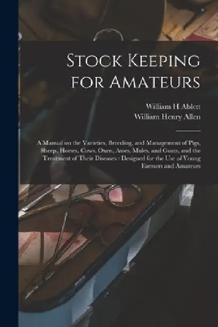 Stock Keeping for Amateurs: a Manual on the Varieties, Breeding, and Management of Pigs, Sheep, Horses, Cows, Oxen, Asses, Mules, and Goats, and t by William H. Ablett