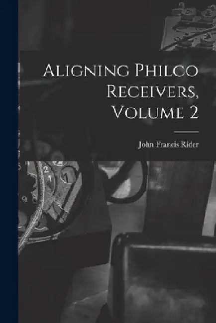 Aligning Philco Receivers, Volume 2 by John Francis 1900- Rider