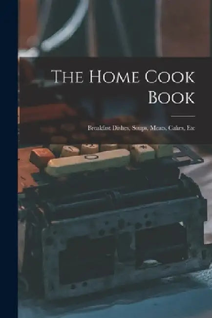 The Home Cook Book [microform]: Breakfast Dishes, Soups, Meats, Cakes, Etc by Anonymous