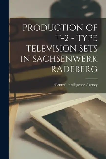 Production of T-2 - Type Television Sets in Sachsenwerk Radeberg by Central Intelligence Agency