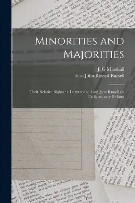 Minorities and Majorities: Their Relative Rights: a Letter to the Lord John Russell on Parliamentary Reform by J. G. Marshall