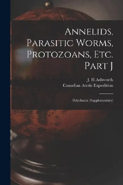 Annelids, Parasitic Worms, Protozoans, Etc. Part J [microform]: Polychaeta (supplementary) by J. H. Ashworth
