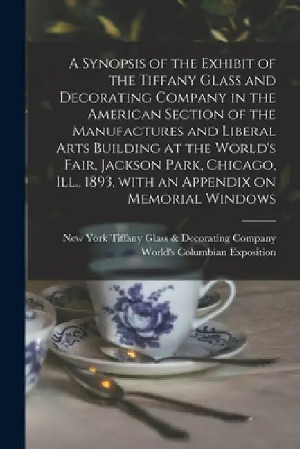 A Synopsis of the Exhibit of the Tiffany Glass and Decorating Company in the American Section of the Manufactures and Liberal Arts Building at the Wor by New Tiffany Glass &. Decorating Company