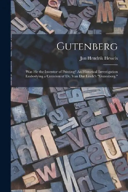 Gutenberg: Was He the Inventor of Printing? An Historical Investigation Embodying a Criticism of Dr. Van Der Linde's "Gutenberg." by Jan Hendrik 1836-1926 Hessels