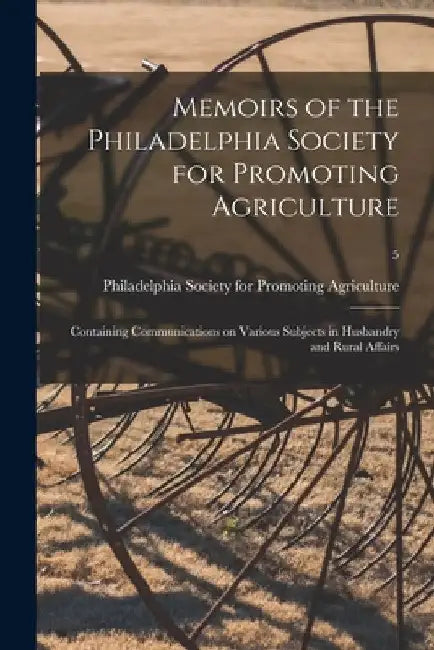 Memoirs of the Philadelphia Society for Promoting Agriculture: Containing Communications on Various Subjects in Husbandry and Rural Affairs; 5 by Philadelphia Society for Promoting Ag