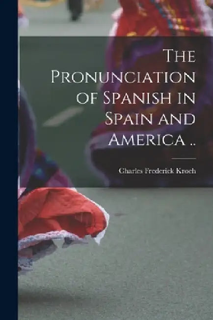 The Pronunciation of Spanish in Spain and America .. by Charles Frederick 1846- Kroeh