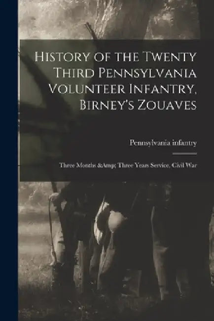 History of the Twenty Third Pennsylvania Volunteer Infantry, Birney's Zouaves; Three Months & Three Years Service, Civil War by (18 Pennsylvania Infantry 23d Regt