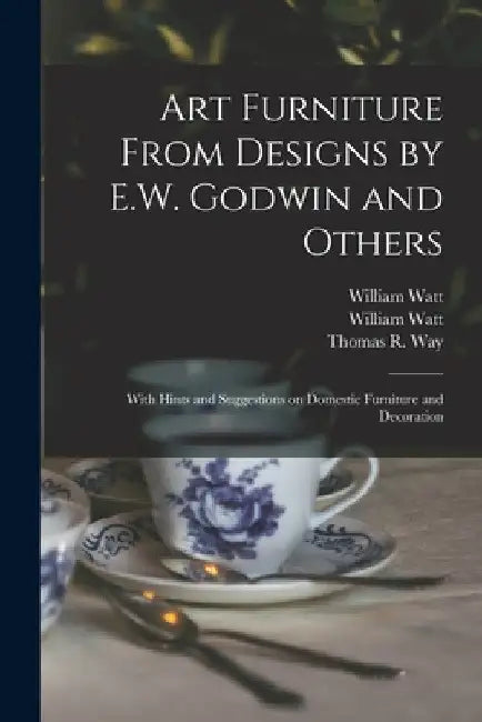 Art Furniture From Designs by E.W. Godwin and Others: With Hints and Suggestions on Domestic Furniture and Decoration by William Watt (Firm)